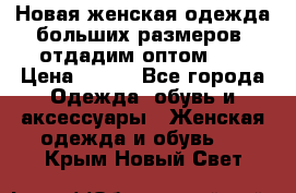 Новая женская одежда больших размеров (отдадим оптом)   › Цена ­ 500 - Все города Одежда, обувь и аксессуары » Женская одежда и обувь   . Крым,Новый Свет